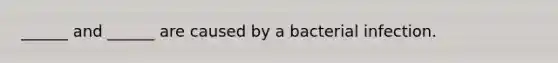 ______ and ______ are caused by a bacterial infection.