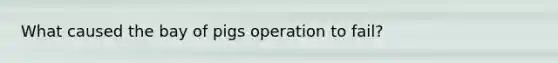 What caused the bay of pigs operation to fail?