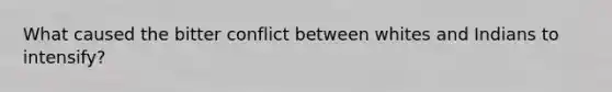 What caused the bitter conflict between whites and Indians to intensify?