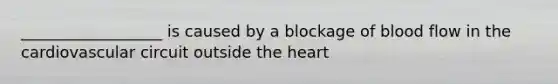 __________________ is caused by a blockage of blood flow in the cardiovascular circuit outside <a href='https://www.questionai.com/knowledge/kya8ocqc6o-the-heart' class='anchor-knowledge'>the heart</a>