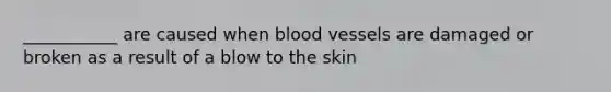 ___________ are caused when blood vessels are damaged or broken as a result of a blow to the skin