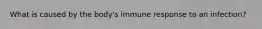 What is caused by the body's immune response to an infection?