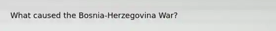 What caused the Bosnia-Herzegovina War?