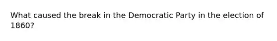 What caused the break in the Democratic Party in the election of 1860?