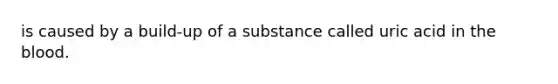 is caused by a build-up of a substance called uric acid in the blood.