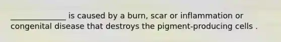 ______________ is caused by a burn, scar or inflammation or congenital disease that destroys the pigment-producing cells .