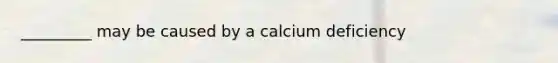 _________ may be caused by a calcium deficiency