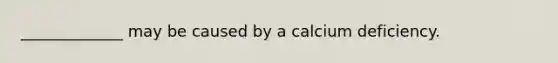 _____________ may be caused by a calcium deficiency.