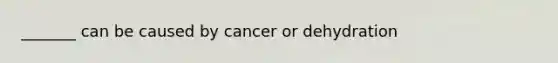 _______ can be caused by cancer or dehydration