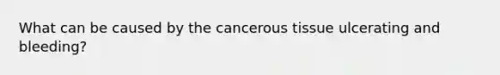 What can be caused by the cancerous tissue ulcerating and bleeding?