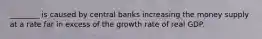 ________ is caused by central banks increasing the money supply at a rate far in excess of the growth rate of real GDP.