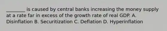 ________ is caused by central banks increasing the money supply at a rate far in excess of the growth rate of real GDP. A. Disinflation B. Securitization C. Deflation D. Hyperinflation