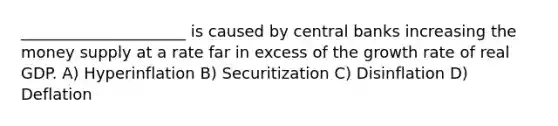 _____________________ is caused by central banks increasing the money supply at a rate far in excess of the growth rate of real GDP. A) Hyperinflation B) Securitization C) Disinflation D) Deflation