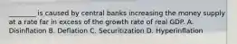 ​________ is caused by central banks increasing the money supply at a rate far in excess of the growth rate of real GDP. A. Disinflation B. Deflation C. Securitization D. Hyperinflation