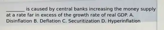 ​________ is caused by central banks increasing the money supply at a rate far in excess of the growth rate of real GDP. A. Disinflation B. Deflation C. Securitization D. Hyperinflation