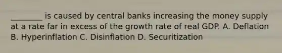 ________ is caused by central banks increasing the money supply at a rate far in excess of the growth rate of real GDP. A. Deflation B. Hyperinflation C. Disinflation D. Securitization