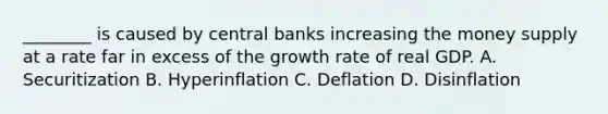 ________ is caused by central banks increasing the <a href='https://www.questionai.com/knowledge/kiY8nlPo85-money-supply' class='anchor-knowledge'>money supply</a> at a rate far in excess of the <a href='https://www.questionai.com/knowledge/kNnhZBQUgC-growth-rate' class='anchor-knowledge'>growth rate</a> of real GDP. A. Securitization B. Hyperinflation C. Deflation D. Disinflation