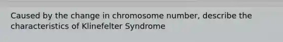 Caused by the change in chromosome number, describe the characteristics of Klinefelter Syndrome