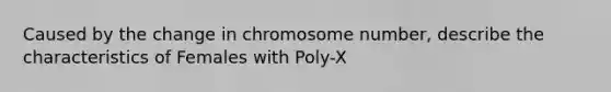 Caused by the change in chromosome number, describe the characteristics of Females with Poly-X