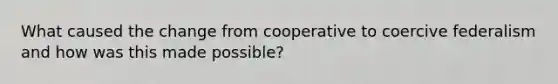 What caused the change from cooperative to coercive federalism and how was this made possible?