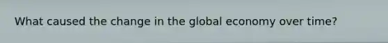 What caused the change in the global economy over time?