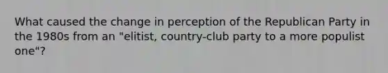 What caused the change in perception of the Republican Party in the 1980s from an "elitist, country-club party to a more populist one"?