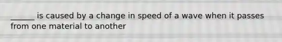 ______ is caused by a change in speed of a wave when it passes from one material to another