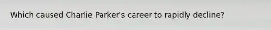 Which caused Charlie Parker's career to rapidly decline?