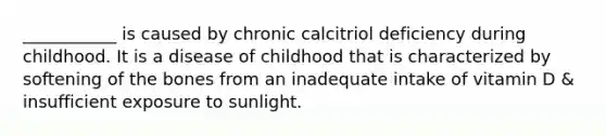 ___________ is caused by chronic calcitriol deficiency during childhood. It is a disease of childhood that is characterized by softening of the bones from an inadequate intake of vitamin D & insufficient exposure to sunlight.