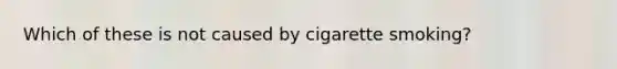 Which of these is not caused by cigarette smoking?