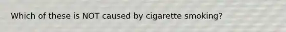 Which of these is NOT caused by cigarette smoking?