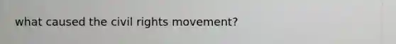 what caused the civil rights movement?