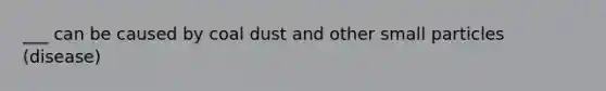 ___ can be caused by coal dust and other small particles (disease)