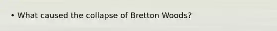 • What caused the collapse of Bretton Woods?