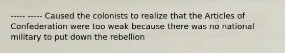 ----- ----- Caused the colonists to realize that the Articles of Confederation were too weak because there was no national military to put down the rebellion