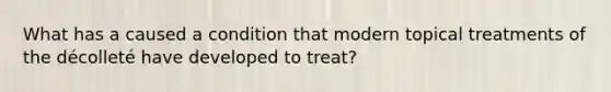 What has a caused a condition that modern topical treatments of the décolleté have developed to treat?