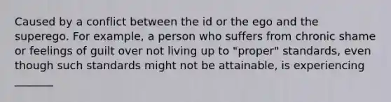 Caused by a conflict between the id or the ego and the superego. For example, a person who suffers from chronic shame or feelings of guilt over not living up to "proper" standards, even though such standards might not be attainable, is experiencing _______