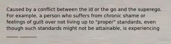 Caused by a conflict between the id or the go and the superego. For example, a person who suffers from chronic shame or feelings of guilt over not living up to "proper" standards, even though such standards might not be attainable, is experiencing _____ _______