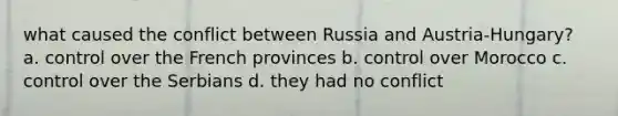 what caused the conflict between Russia and Austria-Hungary? a. control over the French provinces b. control over Morocco c. control over the Serbians d. they had no conflict