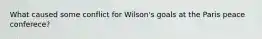 What caused some conflict for Wilson's goals at the Paris peace conferece?