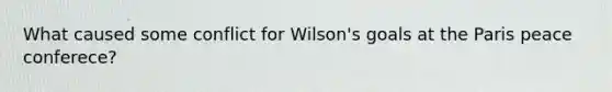 What caused some conflict for Wilson's goals at the Paris peace conferece?