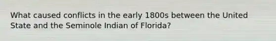 What caused conflicts in the early 1800s between the United State and the Seminole Indian of Florida?