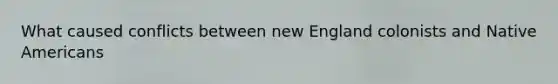 What caused conflicts between new England colonists and Native Americans