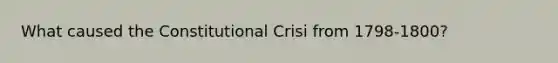 What caused the Constitutional Crisi from 1798-1800?