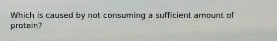Which is caused by not consuming a sufficient amount of protein?