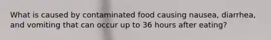 What is caused by contaminated food causing nausea, diarrhea, and vomiting that can occur up to 36 hours after eating?