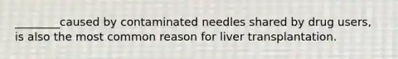 ________caused by contaminated needles shared by drug users, is also the most common reason for liver transplantation.