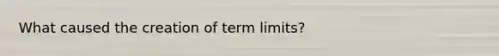 What caused the creation of term limits?