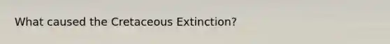 What caused the Cretaceous Extinction?