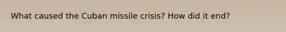 What caused the Cuban missile crisis? How did it end?